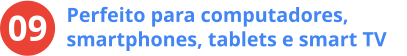 Perfeito para computadores, smartphones, tablets e smart TV	 09
